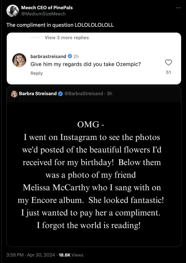 screenshot - Meech Ceo of PinePals SizeMeech The compliment in question Lolololololl View 3 more replies barbrastreisand 2h Give him my regards did you take Ozempic? Barbra Streisand Streisand 3h Omg I went on Instagram to see the photos we'd posted of th